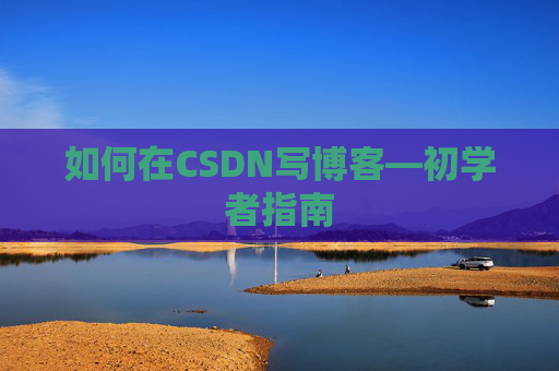 如何在CSDN写博客—初学者指南